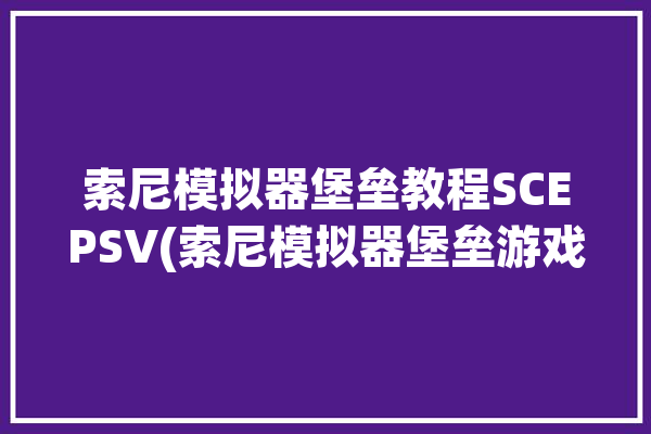 索尼模拟器堡垒教程SCEPSV(索尼模拟器堡垒游戏教程)「索尼游戏机模拟器」