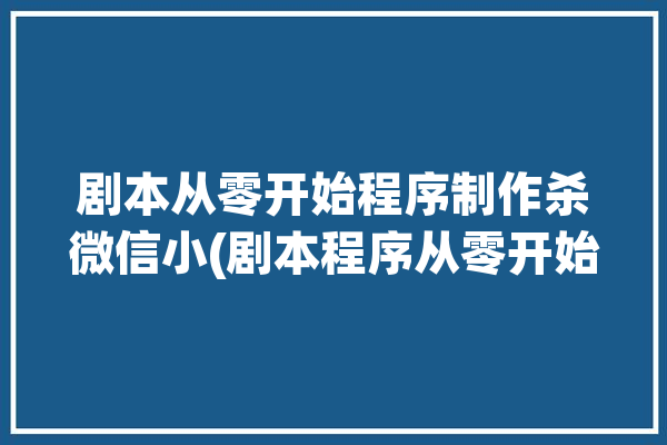 剧本从零开始程序制作杀微信小(剧本程序从零开始制作开发)「剧本杀微信小程序源码」