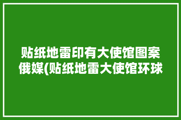 贴纸地雷印有大使馆图案俄媒(贴纸地雷大使馆环球印有)