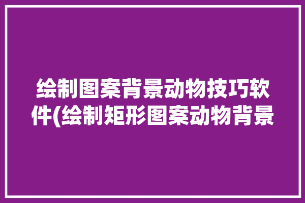 绘制图案背景动物技巧软件(绘制矩形图案动物背景)「动物背景边框」