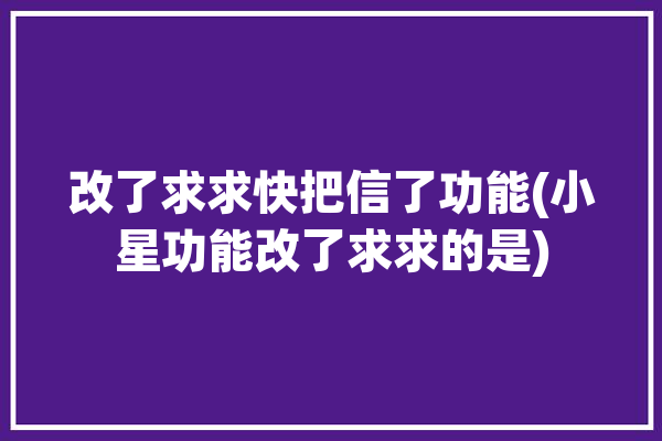 改了求求快把信了功能(小星功能改了求求的是)