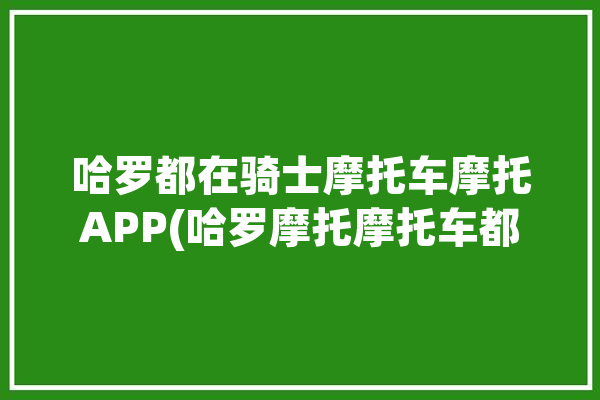 哈罗都在骑士摩托车摩托APP(哈罗摩托摩托车都在骑士)「哈罗 摩托车」