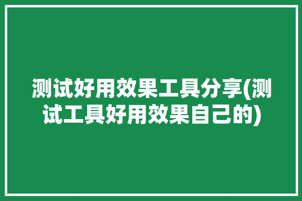 测试好用效果工具分享(测试工具好用效果自己的)「测试效能工具」