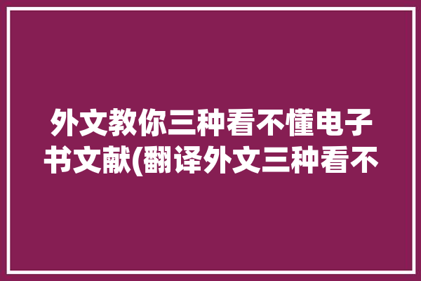 外文教你三种看不懂电子书文献(翻译外文三种看不懂教你)「外文文献看不懂怎么用」