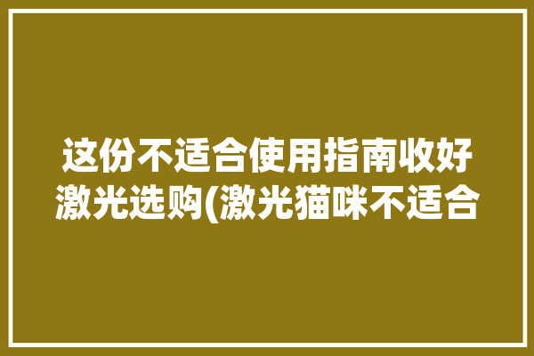 这份不适合使用指南收好激光选购(激光猫咪不适合这份使用指南)