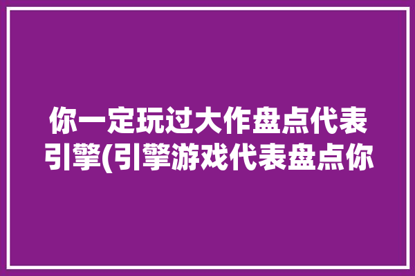 你一定玩过大作盘点代表引擎(引擎游戏代表盘点你一定)「引擎类游戏」