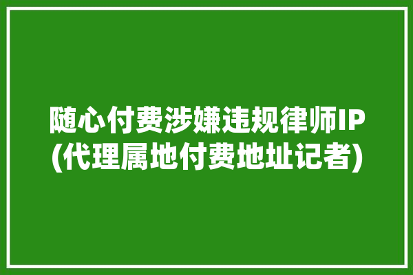 随心付费涉嫌违规律师IP(代理属地付费地址记者)「随心支付」