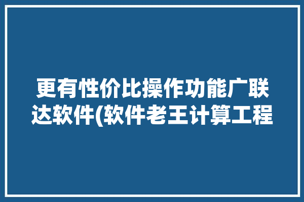 更有性价比操作功能广联达软件(软件老王计算工程功能)「广联达 算王」