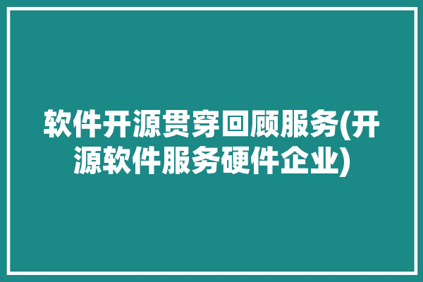 软件开源贯穿回顾服务(开源软件服务硬件企业)「软件 开源」