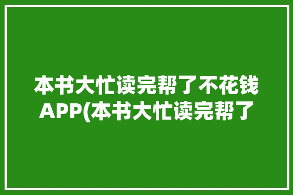 本书大忙读完帮了不花钱APP(本书大忙读完帮了不花钱)