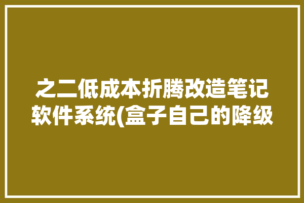 之二低成本折腾改造笔记软件系统(盒子自己的降级折腾的是)「盒子笔记软件下载」