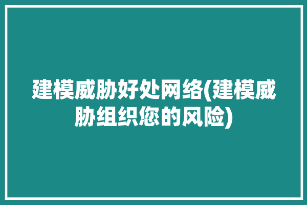 建模威胁好处网络(建模威胁组织您的风险)「威胁建模的优点」