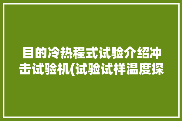 目的冷热程式试验介绍冲击试验机(试验试样温度探索者冷热)「冷热冲击试验的目的」