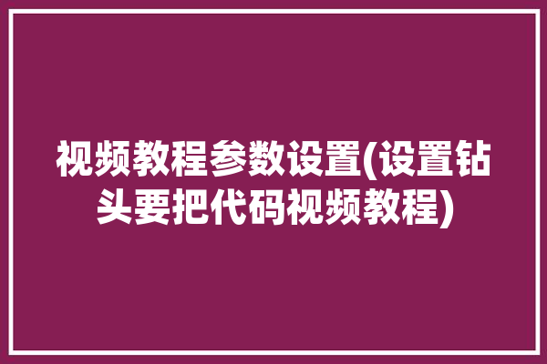 视频教程参数设置(设置钻头要把代码视频教程)「钻头参数怎么设置进给」