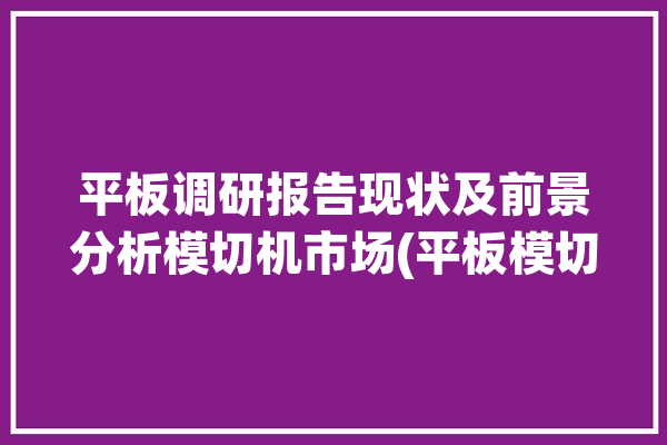 平板调研报告现状及前景分析模切机市场(平板模切机销量全球中国市场)