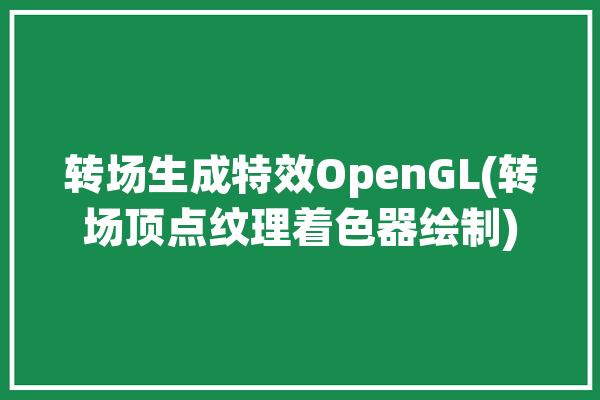 转场生成特效OpenGL(转场顶点纹理着色器绘制)「opengl 转场」