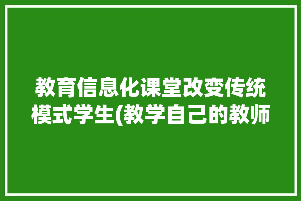 教育信息化课堂改变传统模式学生(教学自己的教师老师们环球)「教育信息化对课堂教学的促进作用」