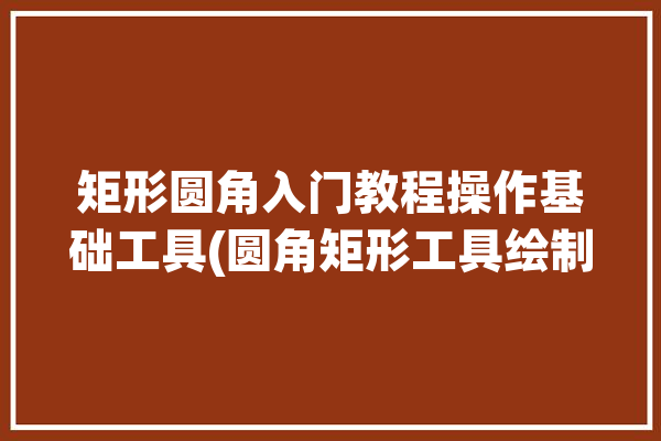 矩形圆角入门教程操作基础工具(圆角矩形工具绘制在这个)「如何使用矩形工具绘制圆角矩形?」