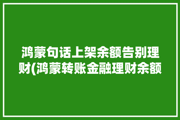 鸿蒙句话上架余额告别理财(鸿蒙转账金融理财余额)「鸿蒙赚钱」