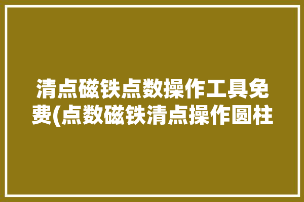 清点磁铁点数操作工具免费(点数磁铁清点操作圆柱)「清理磁铁」