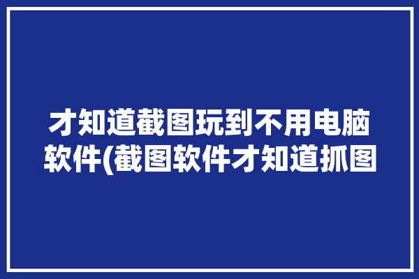 才知道截图玩到不用电脑软件(截图软件才知道抓图或其它)「截图工具软件不用安装」