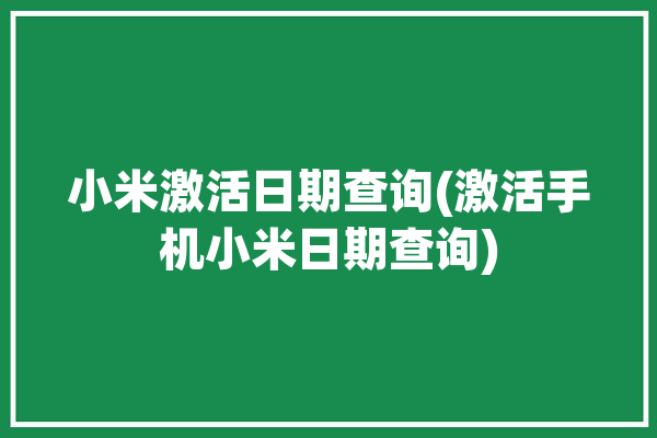 小米激活日期查询(激活手机小米日期查询)「小米激活日期查询知乎」