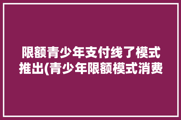 限额青少年支付线了模式推出(青少年限额模式消费支付)「青少年模式 支付」