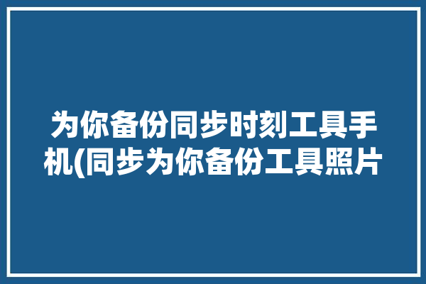 为你备份同步时刻工具手机(同步为你备份工具照片)「备份 同步」