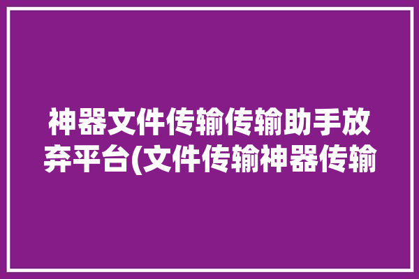 神器文件传输传输助手放弃平台(文件传输神器传输文件平台)「传输文件助手软件」