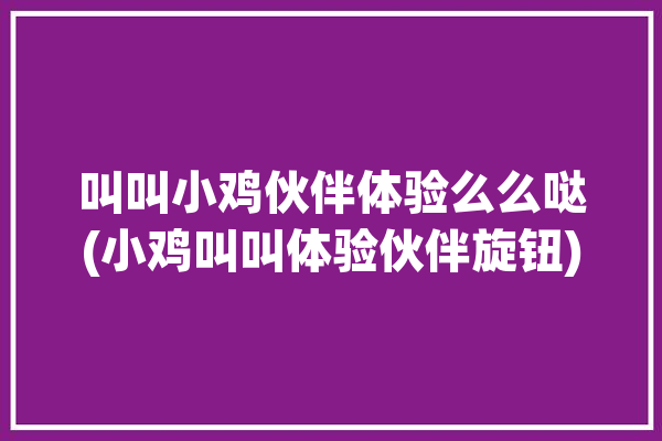 叫叫小鸡伙伴体验么么哒(小鸡叫叫体验伙伴旋钮)「小鸡叫叫官网」