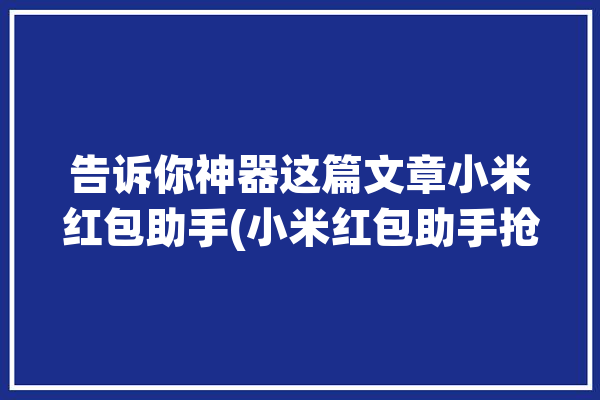 告诉你神器这篇文章小米红包助手(小米红包助手抢红包告诉你)「小米红包助手?」