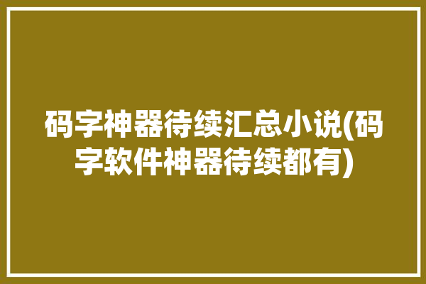 码字神器待续汇总小说(码字软件神器待续都有)「有什么好的码字神器」