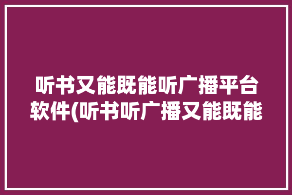 听书又能既能听广播平台软件(听书听广播又能既能小说)