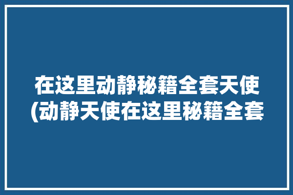 在这里动静秘籍全套天使(动静天使在这里秘籍全套)