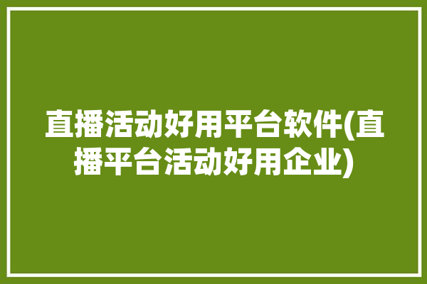 直播活动好用平台软件(直播平台活动好用企业)「活动直播软件哪个好」