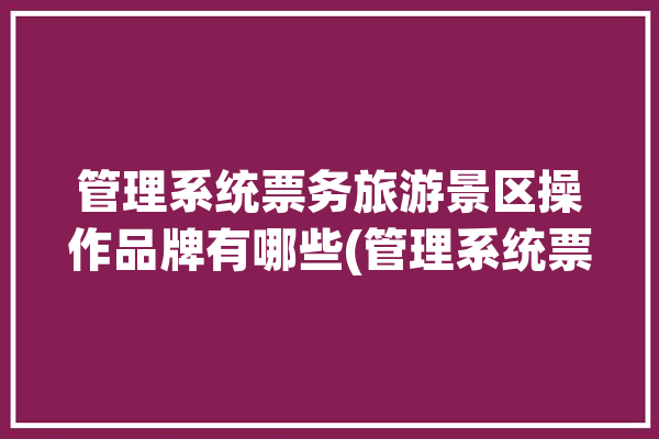 管理系统票务旅游景区操作品牌有哪些(管理系统票务景区供应商操作)