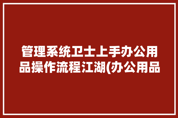 管理系统卫士上手办公用品操作流程江湖(办公用品库存系统卫士管理系统)