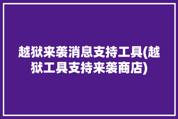 越狱来袭消息支持工具(越狱工具支持来袭商店)「越狱信息」