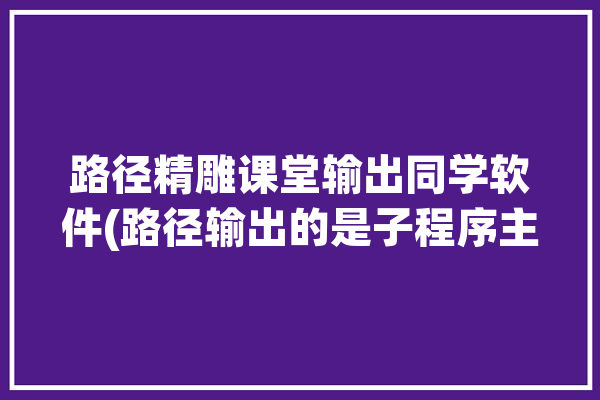 路径精雕课堂输出同学软件(路径输出的是子程序主程序)