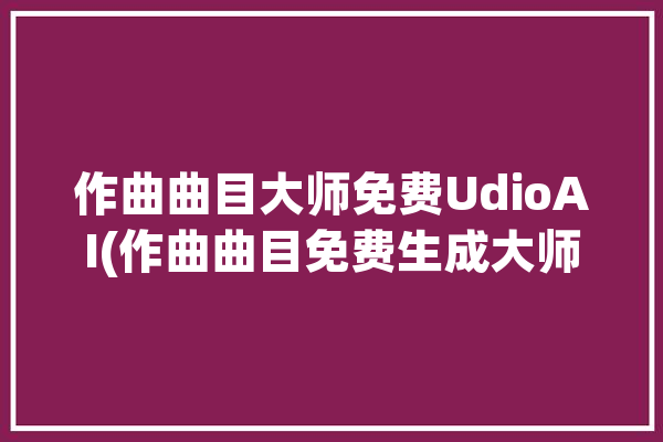 作曲曲目大师免费UdioAI(作曲曲目免费生成大师)「作曲大师音乐软件」