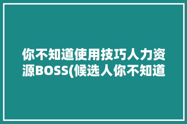 你不知道使用技巧人力资源BOSS(候选人你不知道使用技巧下班打招呼)