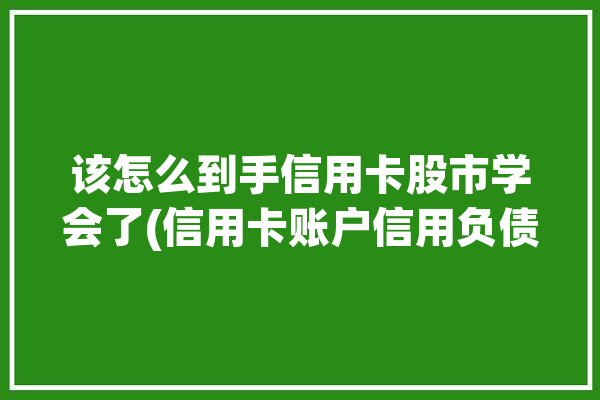 该怎么到手信用卡股市学会了(信用卡账户信用负债融资)「用信用卡玩股票」