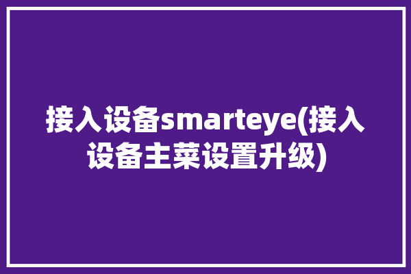 接入设备smarteye(接入设备主菜设置升级)「接入设备是什么」