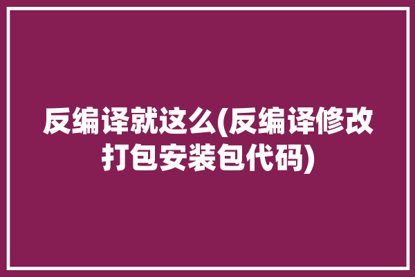 反编译就这么(反编译修改打包安装包代码)「反编译软件怎么用」