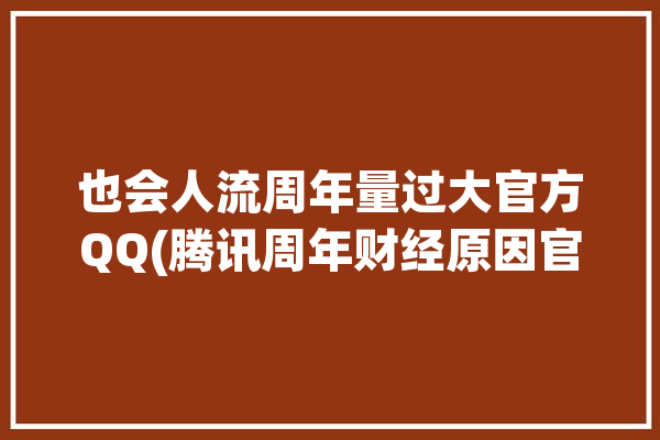 也会人流周年量过大官方QQ(腾讯周年财经原因官方)「2020年人流」