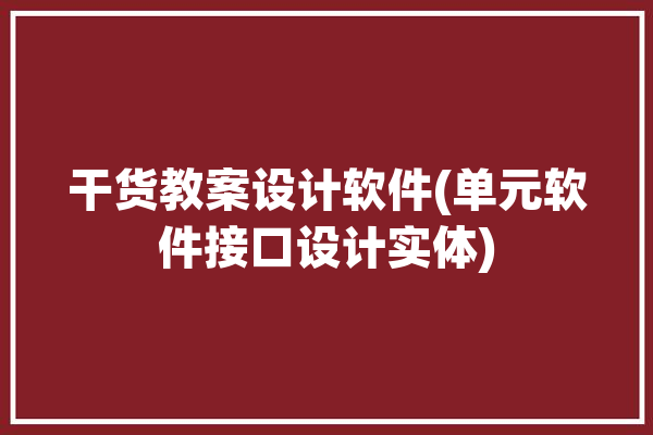 干货教案设计软件(单元软件接口设计实体)「软件单元设计规范」