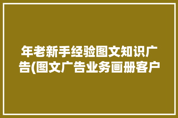 年老新手经验图文知识广告(图文广告业务画册客户)「学图文广告前期应该怎么做」