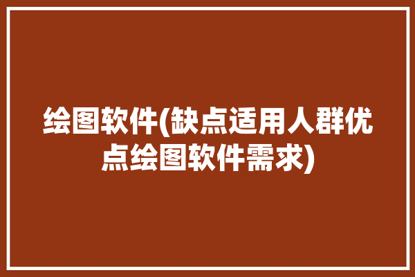 绘图软件(缺点适用人群优点绘图软件需求)「绘图软件有什么用」