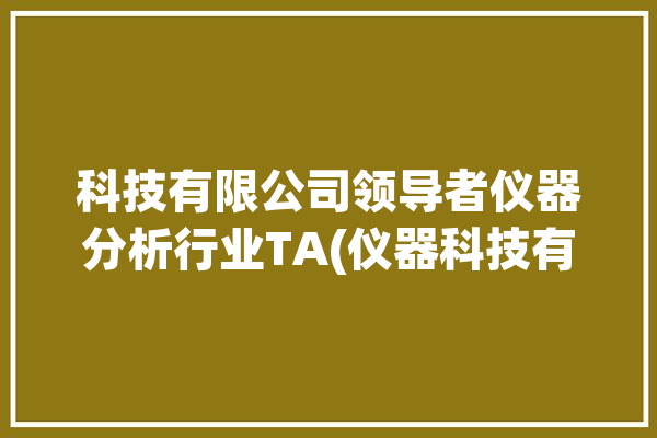 科技有限公司领导者仪器分析行业TA(仪器科技有限公司领导者分析仪分析)