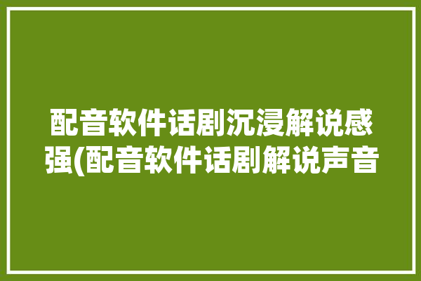 配音软件话剧沉浸解说感强(配音软件话剧解说声音)「话剧配音视频」